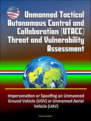 cover image of Unmanned Tactical Autonomous Control and Collaboration (UTACC) Threat and Vulnerability Assessment--Impersonation or Spoofing an Unmanned Ground Vehicle (UGV) or Unmanned Aerial Vehicle (UAV)